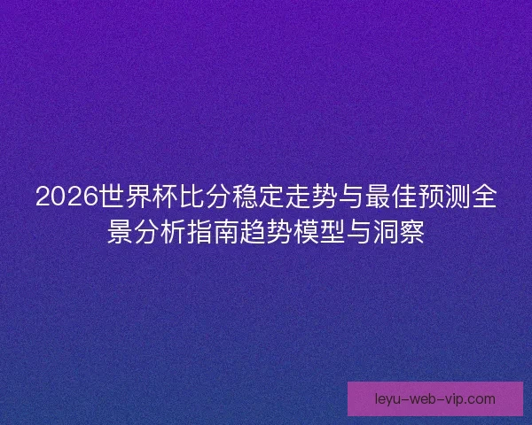 2026世界杯比分稳定走势与最佳预测全景分析指南趋势模型与洞察 2026世界杯比分稳定走势与最佳预测全景分析指南趋势模型与洞察