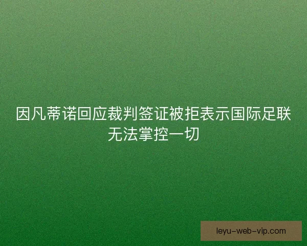 因凡蒂诺回应裁判签证被拒表示国际足联无法掌控一切