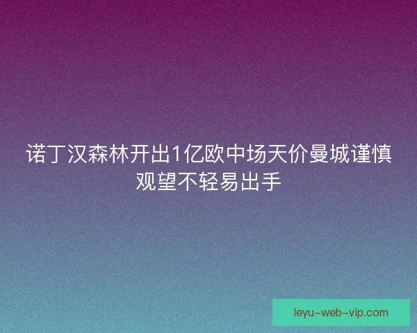 诺丁汉森林开出1亿欧中场天价曼城谨慎观望不轻易出手