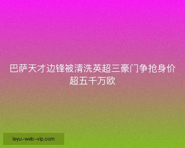 巴萨天才边锋被清洗英超三豪门争抢身价超五千万欧 巴萨天才边锋被清洗英超三豪门争抢身价超五千万欧