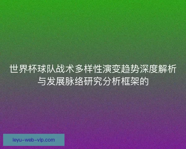 世界杯球队战术多样性演变趋势深度解析与发展脉络研究分析框架的 世界杯球队战术多样性演变趋势深度解析与发展脉络研究分析框架的