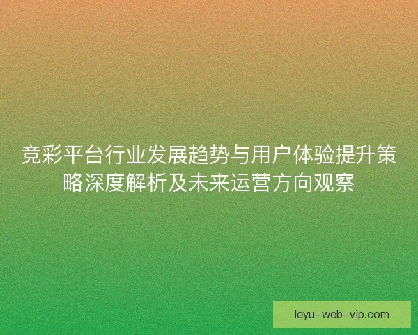 竞彩平台行业发展趋势与用户体验提升策略深度解析及未来运营方向观察