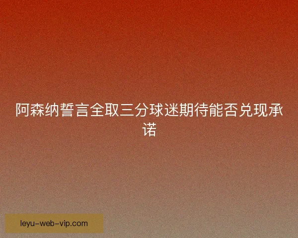 阿森纳誓言全取三分球迷期待能否兑现承诺 阿森纳誓言全取三分球迷期待能否兑现承诺