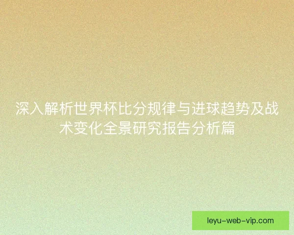 深入解析世界杯比分规律与进球趋势及战术变化全景研究报告分析篇