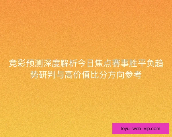 竞彩预测深度解析今日焦点赛事胜平负趋势研判与高价值比分方向参考