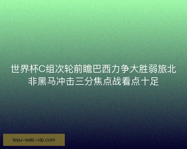 世界杯C组次轮前瞻巴西力争大胜弱旅北非黑马冲击三分焦点战看点十足