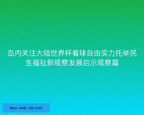 岛内关注大陆世界杯看球自由实力托举民生福祉新观察发展启示观察篇 岛内关注大陆世界杯看球自由实力托举民生福祉新观察发展启示观察篇