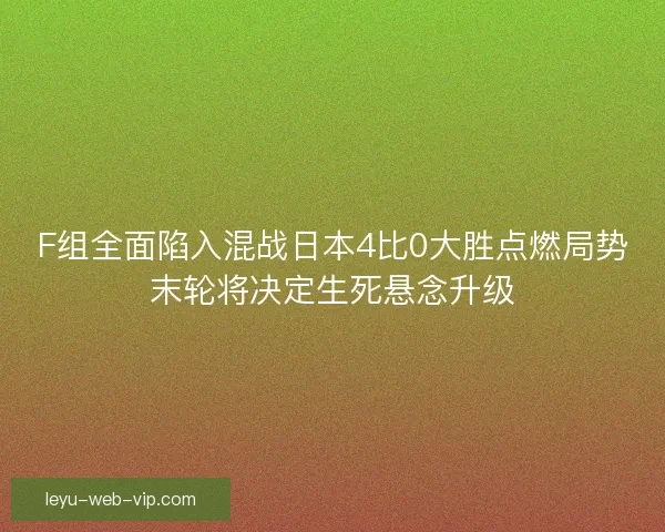 F组全面陷入混战日本4比0大胜点燃局势末轮将决定生死悬念升级
