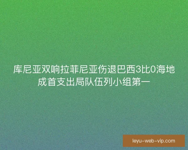库尼亚双响拉菲尼亚伤退巴西3比0海地成首支出局队伍列小组第一 库尼亚双响拉菲尼亚伤退巴西3比0海地成首支出局队伍列小组第一