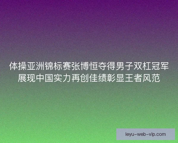 体操亚洲锦标赛张博恒夺得男子双杠冠军展现中国实力再创佳绩彰显王者风范 体操亚洲锦标赛张博恒夺得男子双杠冠军展现中国实力再创佳绩彰显王者风范