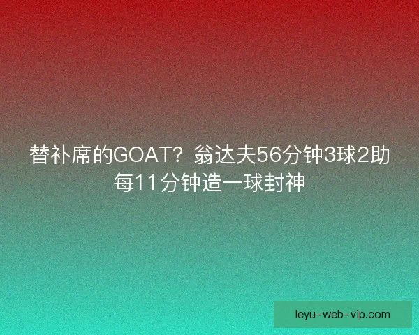替补席的GOAT？翁达夫56分钟3球2助每11分钟造一球封神