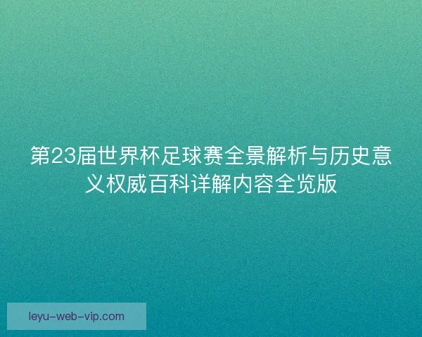 第23届世界杯足球赛全景解析与历史意义权威百科详解内容全览版